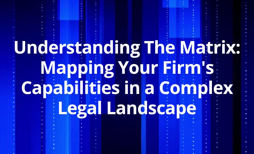 Understanding The Matrix: Mapping Your Firm's Capabilities in a Complex Legal Landscape